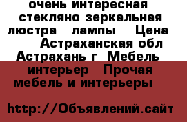  очень интересная ,стекляно-зеркальная люстра 4 лампы  › Цена ­ 500 - Астраханская обл., Астрахань г. Мебель, интерьер » Прочая мебель и интерьеры   